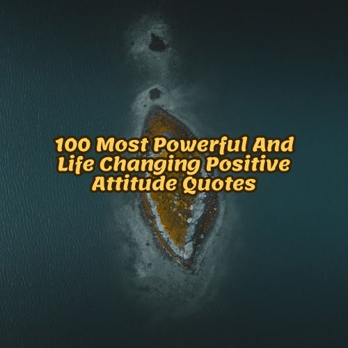 100 Most Powerful And Life Changing Positive Attitude Quotes