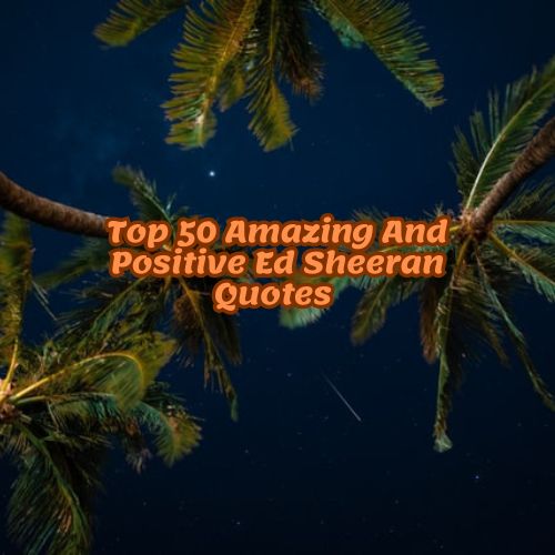 Top 50 Amazing And Positive Ed Sheeran Quotes