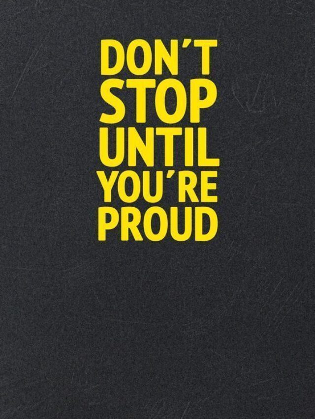 Don’t stop until you are proud.