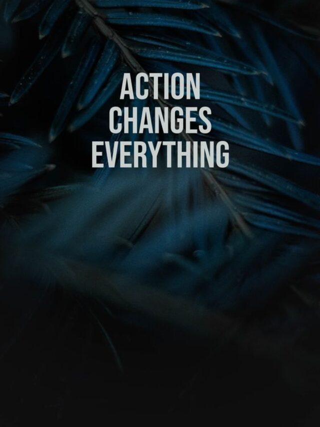 Action changes everything.