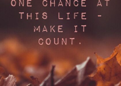 You only get one chance at this life, make it count.