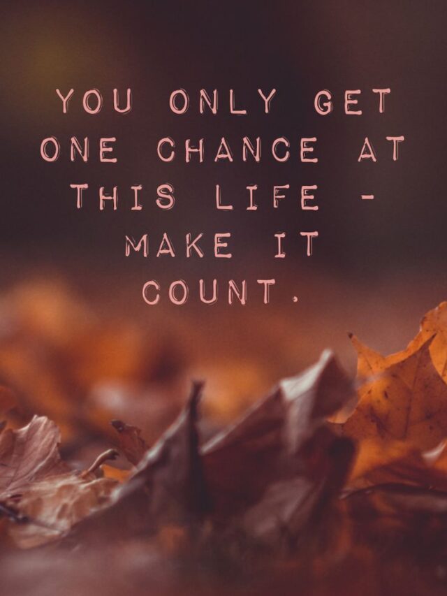 You only get one chance at this life, make it count.